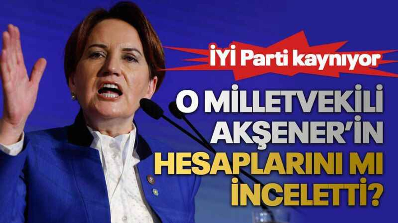 İYİ Parti kaynıyor O milletvekili Akşener’in hesaplarını mı inceletti?
